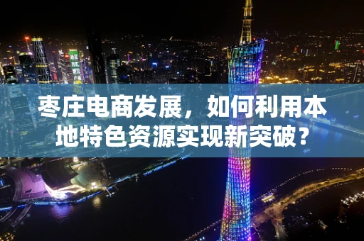 枣庄电商发展，如何利用本地特色资源实现新突破？