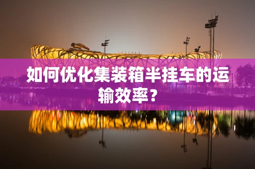 如何优化集装箱半挂车的运输效率？