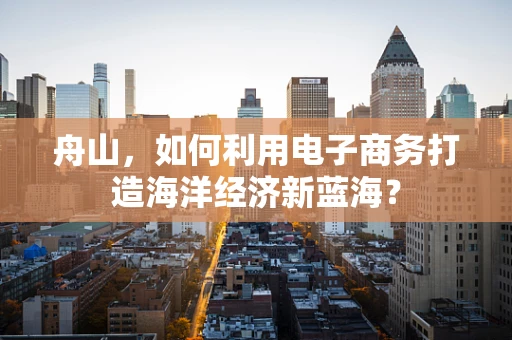 舟山，如何利用电子商务打造海洋经济新蓝海？