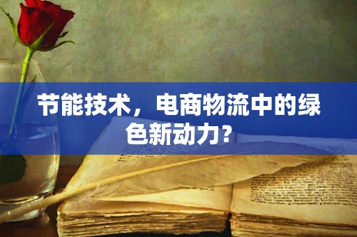节能技术，电商物流中的绿色新动力？