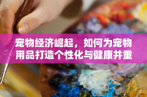 宠物经济崛起，如何为宠物用品打造个性化与健康并重的购物体验？