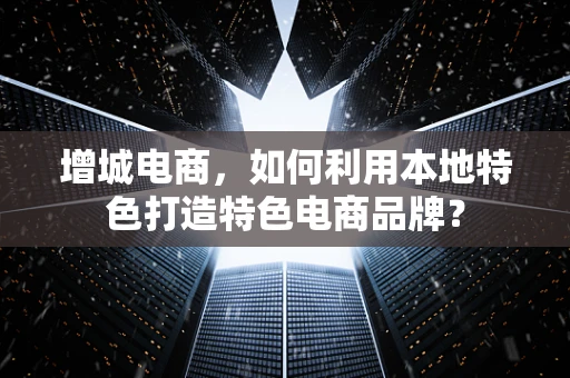 增城电商，如何利用本地特色打造特色电商品牌？