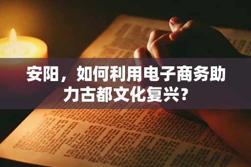 安阳，如何利用电子商务助力古都文化复兴？