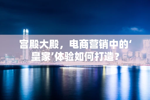 宫殿大殿，电商营销中的‘皇家’体验如何打造？