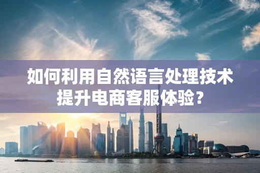 如何利用自然语言处理技术提升电商客服体验？