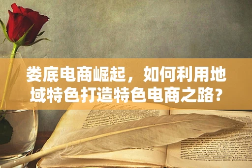 娄底电商崛起，如何利用地域特色打造特色电商之路？