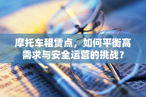 摩托车租赁点，如何平衡高需求与安全运营的挑战？