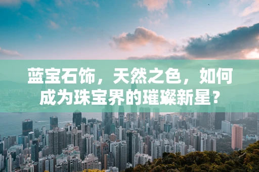 蓝宝石饰，天然之色，如何成为珠宝界的璀璨新星？