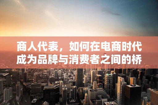 商人代表，如何在电商时代成为品牌与消费者之间的桥梁？