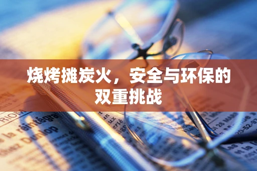烧烤摊炭火，安全与环保的双重挑战