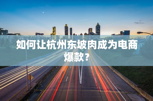 如何让杭州东坡肉成为电商爆款？