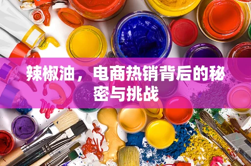 辣椒油，电商热销背后的秘密与挑战