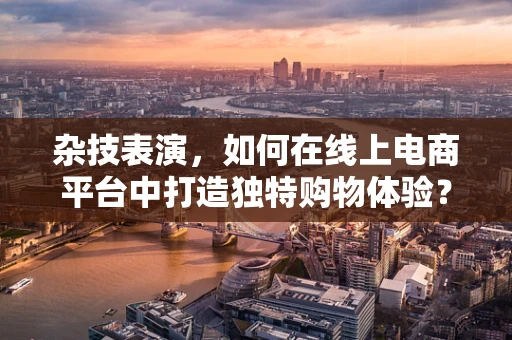 杂技表演，如何在线上电商平台中打造独特购物体验？