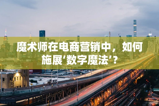 魔术师在电商营销中，如何施展‘数字魔法’？