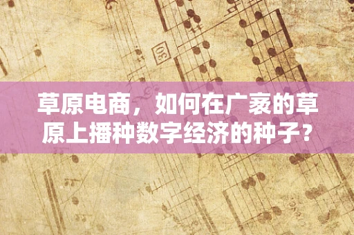 草原电商，如何在广袤的草原上播种数字经济的种子？