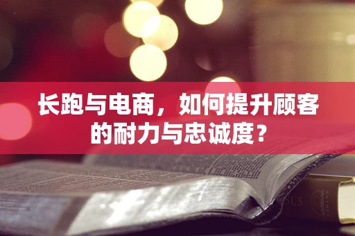长跑与电商，如何提升顾客的耐力与忠诚度？