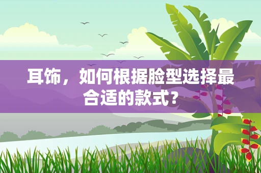耳饰，如何根据脸型选择最合适的款式？