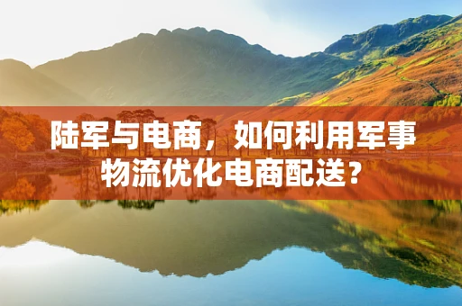 陆军与电商，如何利用军事物流优化电商配送？