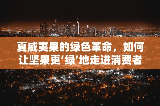 夏威夷果的绿色革命，如何让坚果更‘绿’地走进消费者生活？