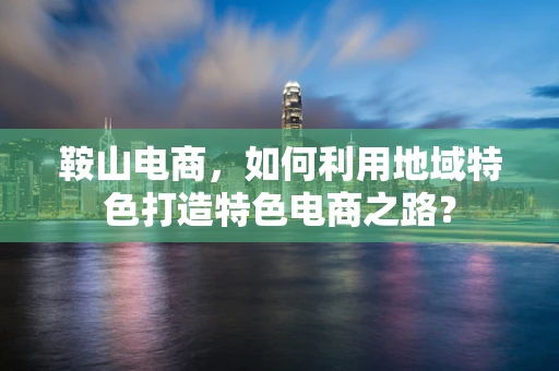 鞍山电商，如何利用地域特色打造特色电商之路？