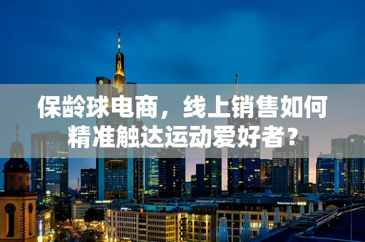保龄球电商，线上销售如何精准触达运动爱好者？