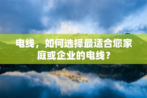 电线，如何选择最适合您家庭或企业的电线？