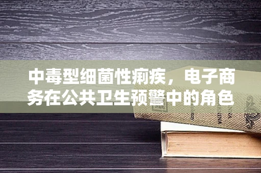 中毒型细菌性痢疾，电子商务在公共卫生预警中的角色与挑战