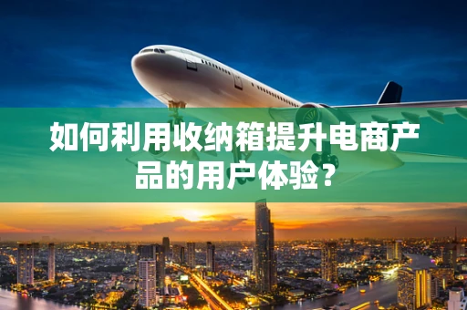 如何利用收纳箱提升电商产品的用户体验？