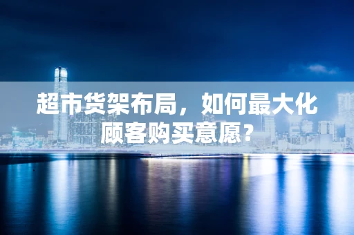 超市货架布局，如何最大化顾客购买意愿？