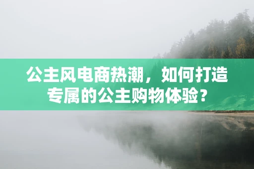 公主风电商热潮，如何打造专属的公主购物体验？