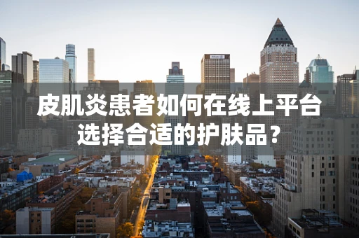 皮肌炎患者如何在线上平台选择合适的护肤品？