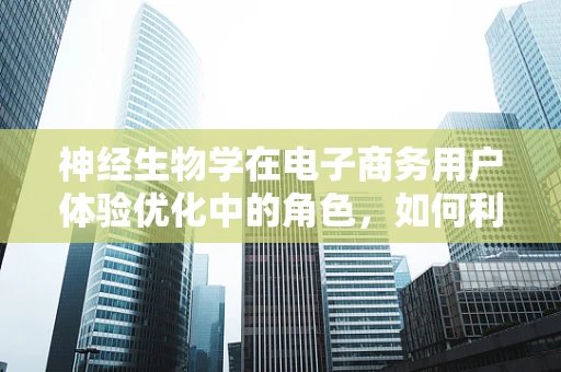神经生物学在电子商务用户体验优化中的角色，如何利用大脑的‘购物语言’？