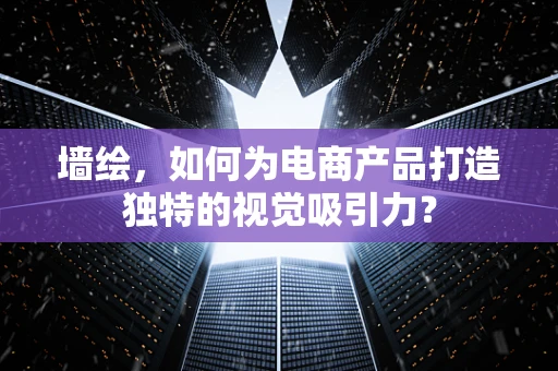 墙绘，如何为电商产品打造独特的视觉吸引力？