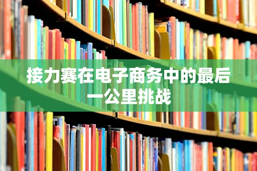 接力赛在电子商务中的最后一公里挑战