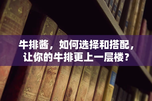 牛排酱，如何选择和搭配，让你的牛排更上一层楼？