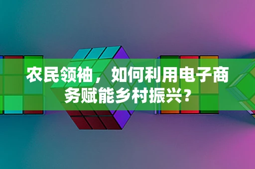 农民领袖，如何利用电子商务赋能乡村振兴？