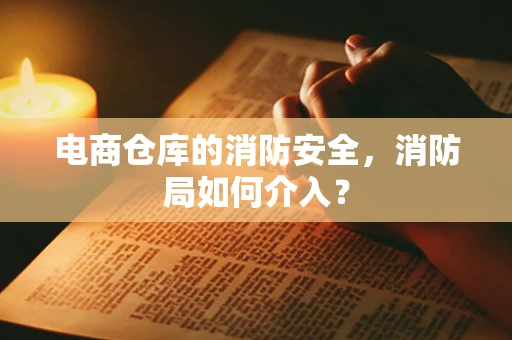 电商仓库的消防安全，消防局如何介入？