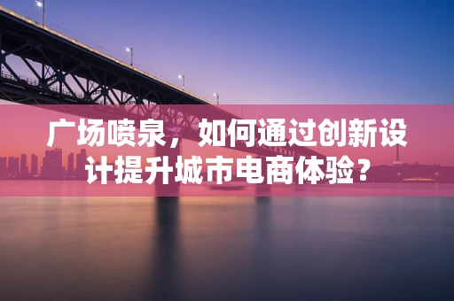 广场喷泉，如何通过创新设计提升城市电商体验？