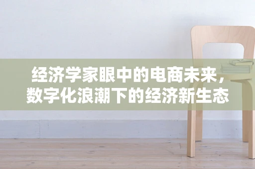 经济学家眼中的电商未来，数字化浪潮下的经济新生态如何塑造？