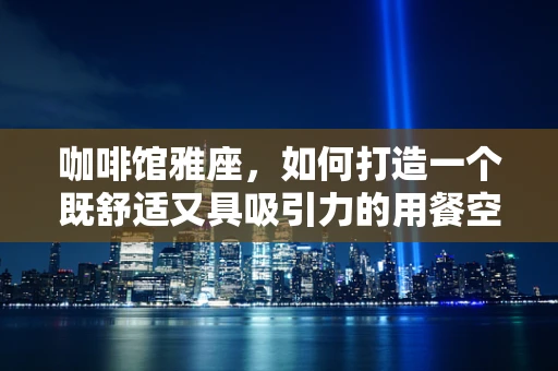 咖啡馆雅座，如何打造一个既舒适又具吸引力的用餐空间？