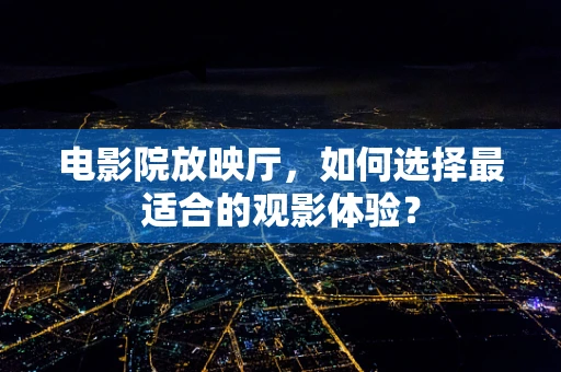 电影院放映厅，如何选择最适合的观影体验？