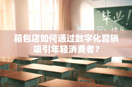 箱包店如何通过数字化营销吸引年轻消费者？