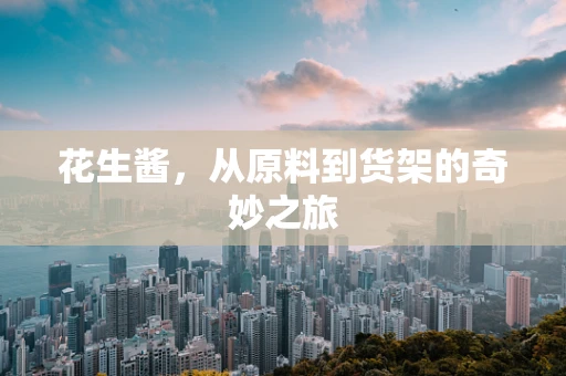 花生酱，从原料到货架的奇妙之旅