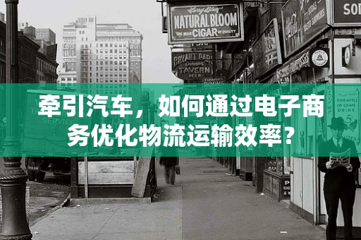 牵引汽车，如何通过电子商务优化物流运输效率？