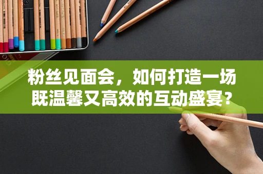 粉丝见面会，如何打造一场既温馨又高效的互动盛宴？