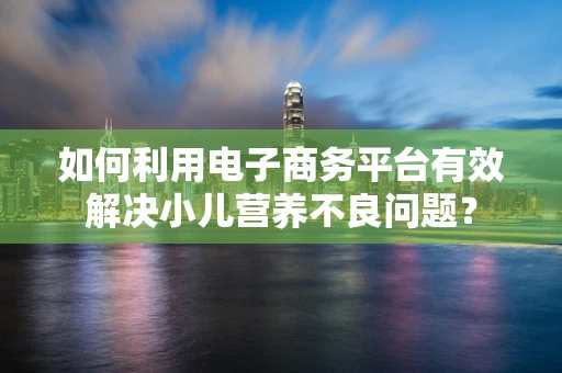 如何利用电子商务平台有效解决小儿营养不良问题？
