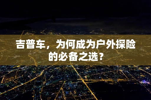 吉普车，为何成为户外探险的必备之选？