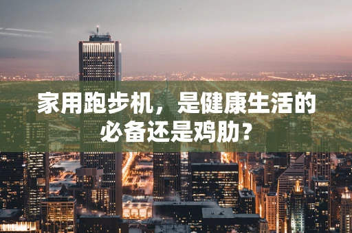 家用跑步机，是健康生活的必备还是鸡肋？
