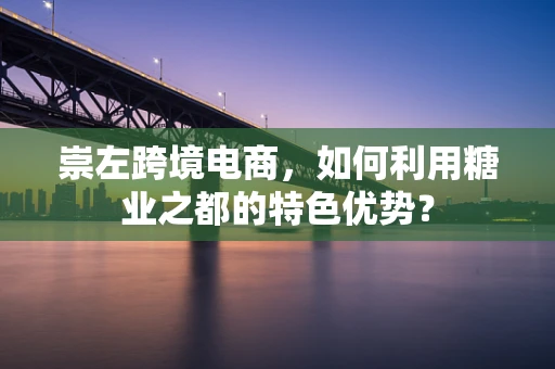 崇左跨境电商，如何利用糖业之都的特色优势？