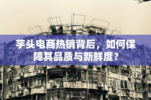芋头电商热销背后，如何保障其品质与新鲜度？
